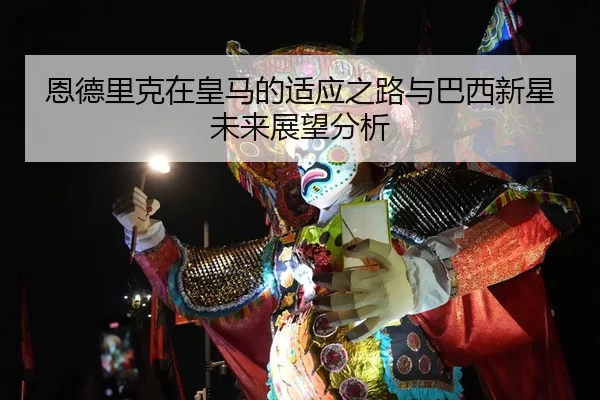 恩德里克在皇马的适应之路与巴西新星未来展望分析