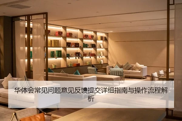 华体会常见问题意见反馈提交详细指南与操作流程解析