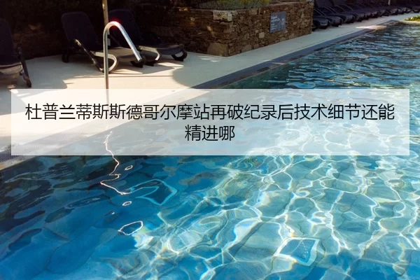 杜普兰蒂斯斯德哥尔摩站再破纪录后技术细节还能精进哪