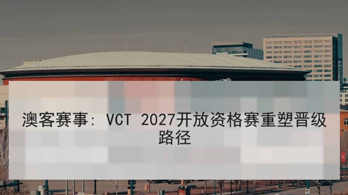 澳客赛事: VCT 2027开放资格赛重塑晋级路径 澳客赛事: VCT 2027开放资格赛重塑晋级路径