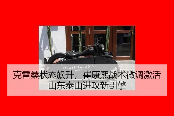 克雷桑状态飙升，崔康熙战术微调激活山东泰山进攻新引擎