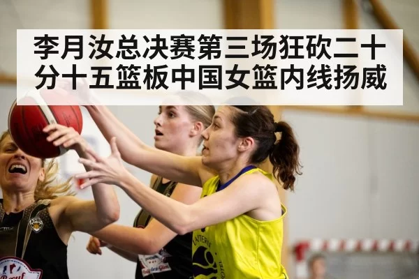 李月汝总决赛第三场狂砍二十分十五篮板中国女篮内线扬威
