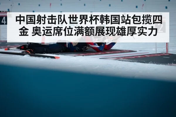 中国射击队世界杯韩国站包揽四金 奥运席位满额展现雄厚实力