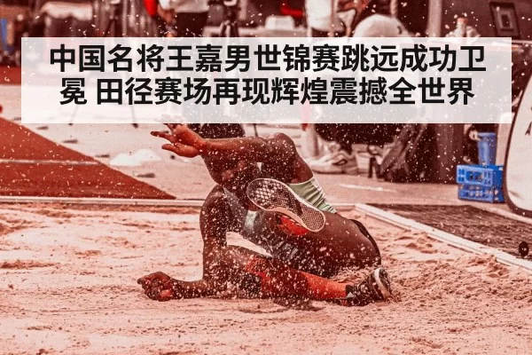 中国名将王嘉男世锦赛跳远成功卫冕 田径赛场再现辉煌震撼全世界