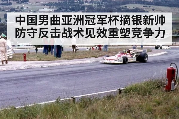 中国男曲亚洲冠军杯摘银新帅防守反击战术见效重塑竞争力