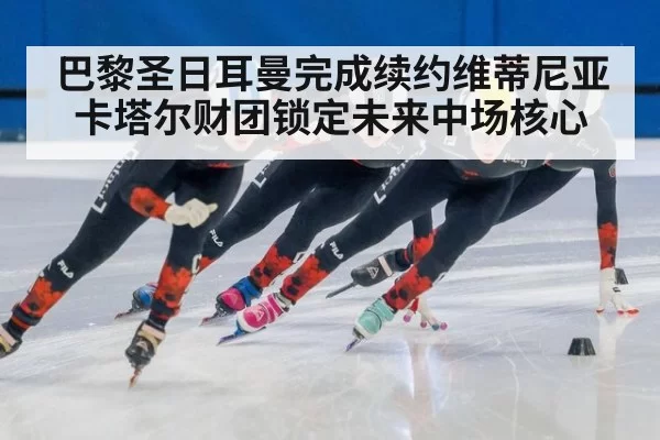 巴黎圣日耳曼完成续约维蒂尼亚卡塔尔财团锁定未来中场核心