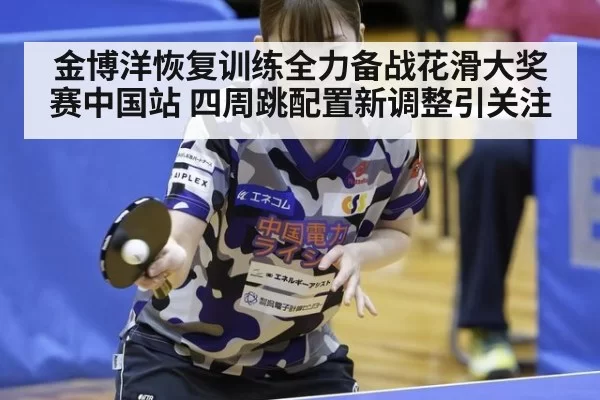金博洋恢复训练全力备战花滑大奖赛中国站 四周跳配置新调整引关注