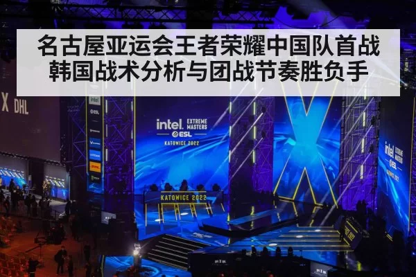 名古屋亚运会王者荣耀中国队首战韩国战术分析与团战节奏胜负手