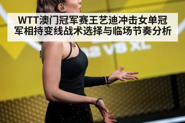 WTT澳门冠军赛王艺迪冲击女单冠军相持变线战术选择与临场节奏分析